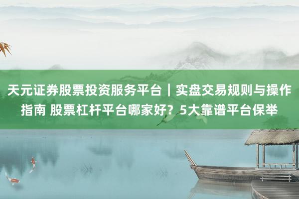天元证券股票投资服务平台｜实盘交易规则与操作指南 股票杠杆平台哪家好？5大靠谱平台保举
