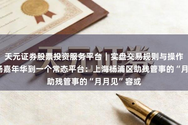 天元证券股票投资服务平台｜实盘交易规则与操作指南 从一场嘉年华到一个常态平台：上海杨浦区助残管事的“月月见”容或