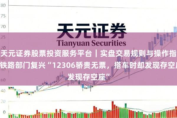 天元证券股票投资服务平台｜实盘交易规则与操作指南 铁路部门复兴“12306骄贵无票，搭车时却发现存空座”