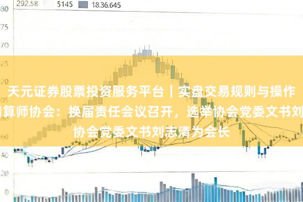天元证券股票投资服务平台|实盘交易规则与操作指南 中国精算师协会:换届责任会议召开,选举协会党委文书刘志清为会长