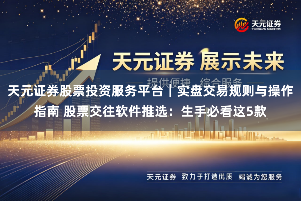 天元证券股票投资服务平台｜实盘交易规则与操作指南 股票交往软件推选：生手必看这5款