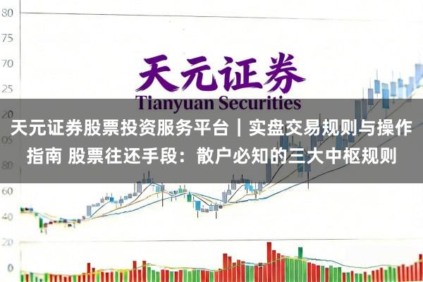 天元证券股票投资服务平台｜实盘交易规则与操作指南 股票往还手段：散户必知的三大中枢规则