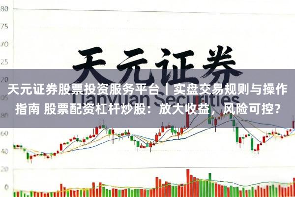 天元证券股票投资服务平台｜实盘交易规则与操作指南 股票配资杠杆炒股：放大收益，风险可控？