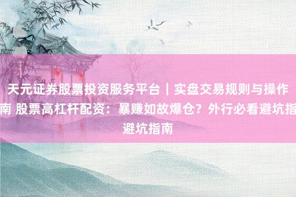 天元证券股票投资服务平台｜实盘交易规则与操作指南 股票高杠杆配资：暴赚如故爆仓？外行必看避坑指南