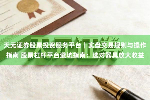 天元证券股票投资服务平台｜实盘交易规则与操作指南 股票杠杆平台避坑指南：选对器具放大收益