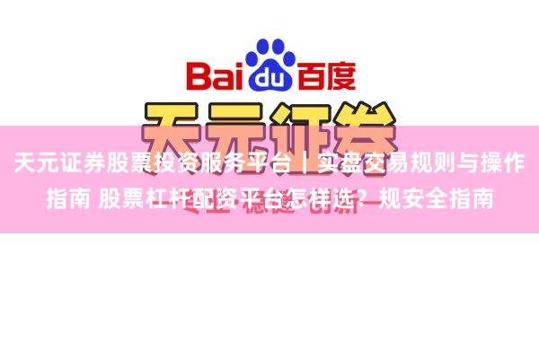 天元证券股票投资服务平台｜实盘交易规则与操作指南 股票杠杆配资平台怎样选？规安全指南