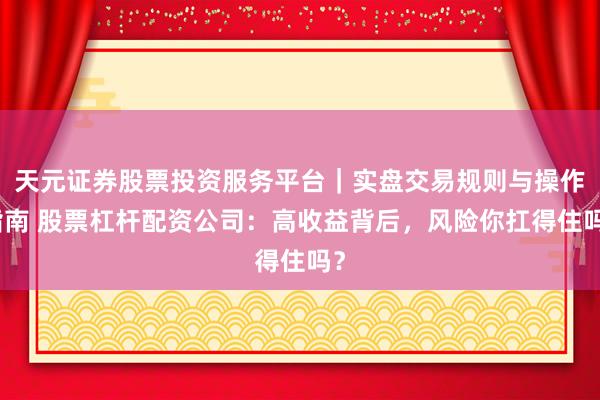天元证券股票投资服务平台｜实盘交易规则与操作指南 股票杠杆配资公司：高收益背后，风险你扛得住吗？