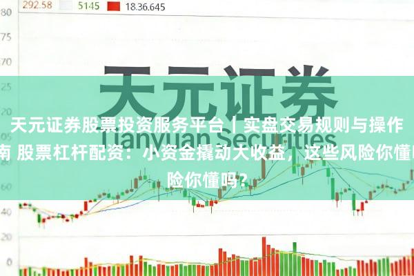 天元证券股票投资服务平台｜实盘交易规则与操作指南 股票杠杆配资：小资金撬动大收益，这些风险你懂吗？