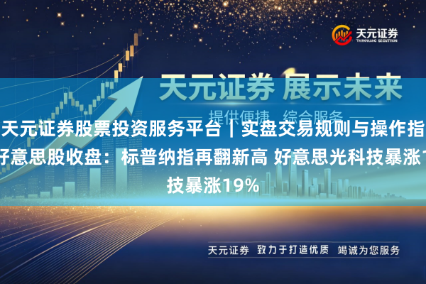 天元证券股票投资服务平台｜实盘交易规则与操作指南 好意思股收盘：标普纳指再翻新高 好意思光科技暴涨19%