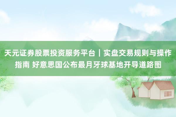 天元证券股票投资服务平台｜实盘交易规则与操作指南 好意思国公布最月牙球基地开导道路图