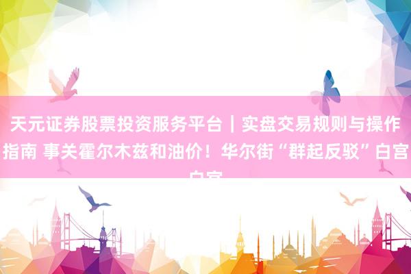 天元证券股票投资服务平台｜实盘交易规则与操作指南 事关霍尔木兹和油价！华尔街“群起反驳”白宫