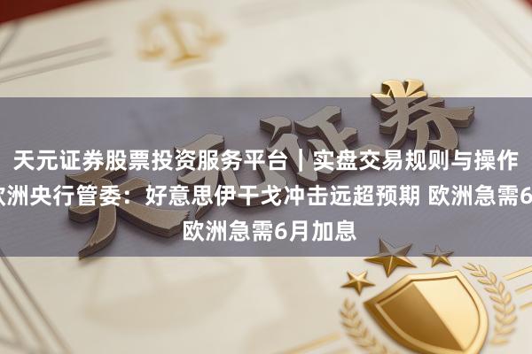 天元证券股票投资服务平台｜实盘交易规则与操作指南 欧洲央行管委：好意思伊干戈冲击远超预期 欧洲急需6月加息
