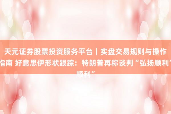 天元证券股票投资服务平台｜实盘交易规则与操作指南 好意思伊形状跟踪：特朗普再称谈判“弘扬顺利”