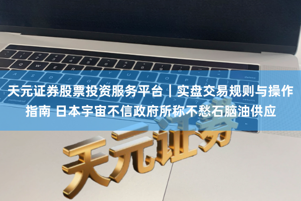 天元证券股票投资服务平台｜实盘交易规则与操作指南 日本宇宙不信政府所称不愁石脑油供应