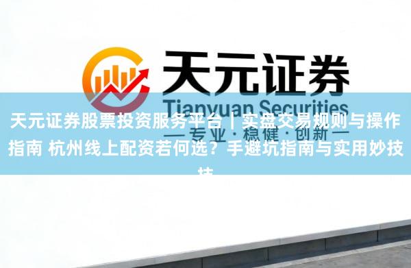 天元证券股票投资服务平台｜实盘交易规则与操作指南 杭州线上配资若何选？手避坑指南与实用妙技