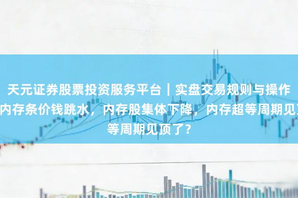 天元证券股票投资服务平台｜实盘交易规则与操作指南 内存条价钱跳水，内存股集体下降，内存超等周期见顶了？