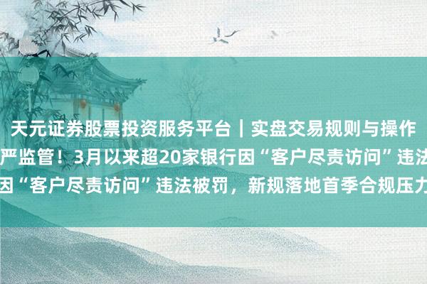 天元证券股票投资服务平台｜实盘交易规则与操作指南 监管反洗钱抓续严监管！3月以来超20家银行因“客户尽责访问”违法被罚，新规落地首季合规压力突显