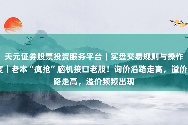 天元证券股票投资服务平台｜实盘交易规则与操作指南 深度｜老本“疯抢”脑机接口老股！询价沿路走高，溢价频频出现