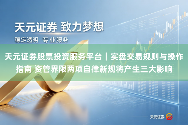 天元证券股票投资服务平台|实盘交易规则与操作指南 资管界限两项自律新规将产生三大影响