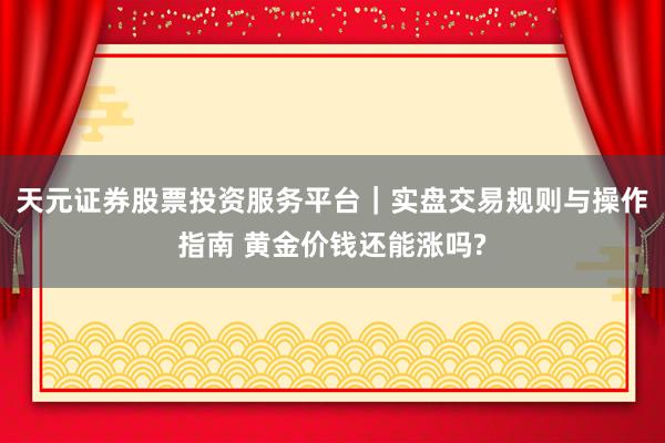 天元证券股票投资服务平台｜实盘交易规则与操作指南 黄金价钱还能涨吗?