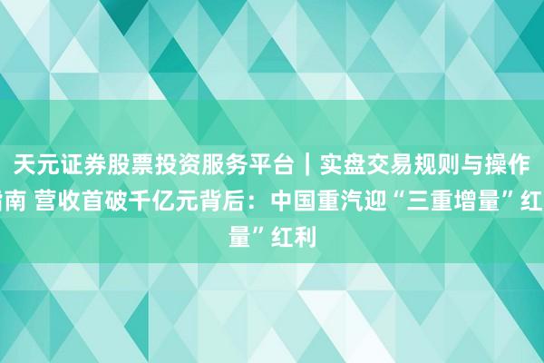 天元证券股票投资服务平台｜实盘交易规则与操作指南 营收首破千亿元背后：中国重汽迎“三重增量”红利