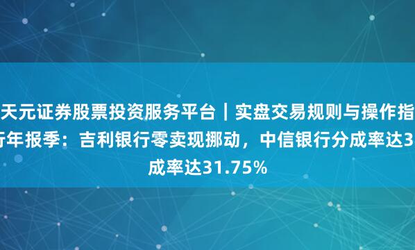天元证券股票投资服务平台｜实盘交易规则与操作指南 银行年报季：吉利银行零卖现挪动，中信银行分成率达31.75%