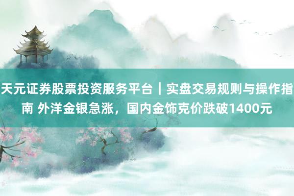 天元证券股票投资服务平台｜实盘交易规则与操作指南 外洋金银急涨，国内金饰克价跌破1400元